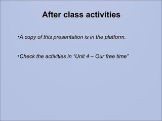 After class activities A copy of this presentation is in the platform. Check the activities in “Unit 4 – Our free time” 