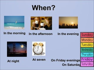 When? At night In the evening In the morning In the afternoon At seven On Saturday On Friday evenings 