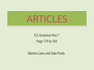 AARRTTIICCLLEESS 
ELL Grammar Key 7 
Page 179 to 184 
Marina Cases and João Paulo 
 