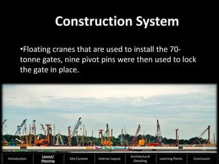 •Floating cranes that are used to install the 70-
tonne gates, nine pivot pins were then used to lock
the gate in place.
Construction System
23
Introduction
Layout/
Planning
Site Context Interior Layout
Architectural
Detailing
Learning Points Conclusion
 