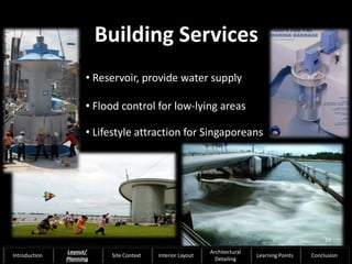Building Services
• Reservoir, provide water supply
• Flood control for low-lying areas
• Lifestyle attraction for Singaporeans
24
Introduction
Layout/
Planning
Site Context Interior Layout
Architectural
Detailing
Learning Points Conclusion
 