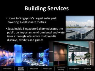 • Home to Singapore’s largest solar park
covering 1,200 square metres
• Sustainable Singapore Gallery educates the
public on important environmental and water
issues through interactive multi media
displays, exhibits and games
Building Services
25
Introduction
Layout/
Planning
Site Context Interior Layout
Architectural
Detailing
Learning Points Conclusion
 