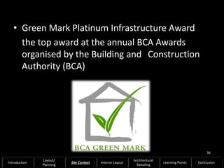 • Green Mark Platinum Infrastructure Award
the top award at the annual BCA Awards
organised by the Building and Construction
Authority (BCA)
36
Introduction
Layout/
Planning
Site Context Interior Layout
Architectural
Detailing
Learning Points Conclusion
 