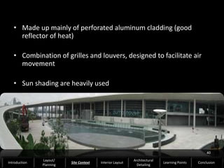 • Made up mainly of perforated aluminum cladding (good
reflector of heat)
• Combination of grilles and louvers, designed to facilitate air
movement
• Sun shading are heavily used
40
Introduction
Layout/
Planning
Site Context Interior Layout
Architectural
Detailing
Learning Points Conclusion
 