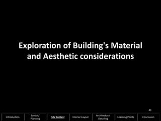 Exploration of Building's Material
and Aesthetic considerations
43
Introduction
Layout/
Planning
Site Context Interior Layout
Architectural
Detailing
Learning Points Conclusion
 