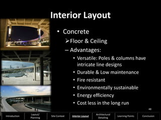 Interior Layout
• Concrete
Floor & Ceiling
– Advantages:
• Versatile: Poles & columns have
intricate line designs
• Durable & Low maintenance
• Fire resistant
• Environmentally sustainable
• Energy efficiency
• Cost less in the long run
48
Introduction
Layout/
Planning
Site Context Interior Layout
Architectural
Detailing
Learning Points Conclusion
 