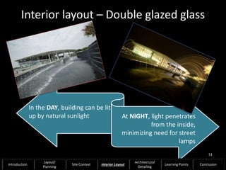 Interior layout – Double glazed glass
In the DAY, building can be lit
up by natural sunlight At NIGHT, light penetrates
from the inside,
minimizing need for street
lamps
51
Introduction
Layout/
Planning
Site Context Interior Layout
Architectural
Detailing
Learning Points Conclusion
 