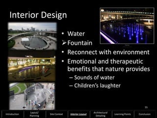Interior Design
• Water
Fountain
• Reconnect with environment
• Emotional and therapeutic
benefits that nature provides
– Sounds of water
– Children’s laughter
55
Introduction
Layout/
Planning
Site Context Interior Layout
Architectural
Detailing
Learning Points Conclusion
 