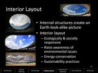 Interior Layout
• Internal structures create an
Earth-look-alike picture
• Interior layout
– Ecologically & socially
responsive
– Raise awareness of
environmental issues
– Energy-conservation
– Sustainability practices
56
Introduction
Layout/
Planning
Site Context Interior Layout
Architectural
Detailing
Learning Points Conclusion
 