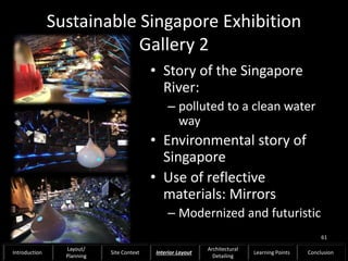 Sustainable Singapore Exhibition
Gallery 2
• Story of the Singapore
River:
– polluted to a clean water
way
• Environmental story of
Singapore
• Use of reflective
materials: Mirrors
– Modernized and futuristic
61
Introduction
Layout/
Planning
Site Context Interior Layout
Architectural
Detailing
Learning Points Conclusion
 