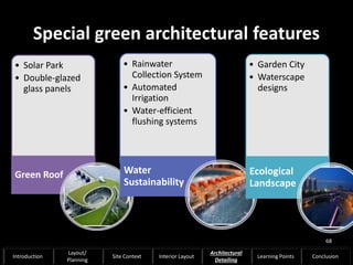 Special green architectural features
• Solar Park
• Double-glazed
glass panels
Green Roof
• Rainwater
Collection System
• Automated
Irrigation
• Water-efficient
flushing systems
Water
Sustainability
• Garden City
• Waterscape
designs
Ecological
Landscape
68
Introduction
Layout/
Planning
Site Context Interior Layout
Architectural
Detailing
Learning Points Conclusion
 