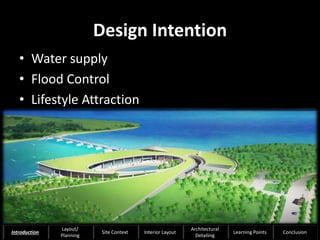 Design Intention
• Water supply
• Flood Control
• Lifestyle Attraction
8
Introduction
Layout/
Planning
Site Context Interior Layout
Architectural
Detailing
Learning Points Conclusion
 
