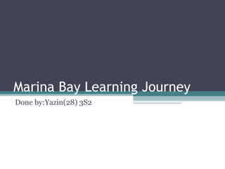 Marina Bay Learning Journey
Done by:Yazin(28) 3S2
 