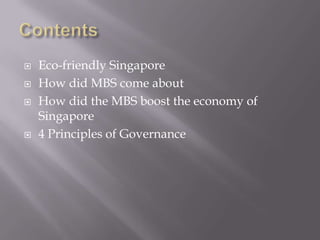    Eco-friendly Singapore
   How did MBS come about
   How did the MBS boost the economy of
    Singapore
   4 Principles of Governance
 