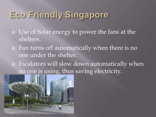    Use of Solar energy to power the fans at the
    shelters.
   Fan turns off automatically when there is no
    one under the shelter.
   Escalators will slow down automatically when
    no one is using, thus saving electricity.
 