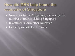    New attraction in Singapore, increasing the
    number of tourist visiting Singapore.
   Investments form other countries.
   Helped promote local brands
 