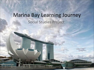 Marina Bay Learning Journey
     Social Studies Project
 