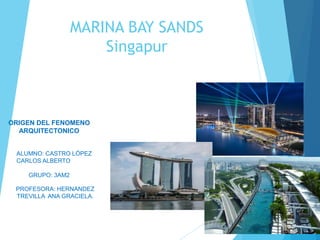 MARINA BAY SANDS
Singapur
ALUMNO: CASTRO LÓPEZ
CARLOS ALBERTO
GRUPO: 3AM2
PROFESORA: HERNANDEZ
TREVILLA ANA GRACIELA.
ORIGEN DEL FENOMENO
ARQUITECTONICO
 