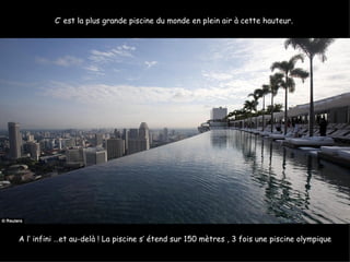C’ est la plus grande piscine du monde en plein air à cette hauteur.




A l’ infini …et au-delà ! La piscine s’ étend sur 150 mètres , 3 fois une piscine olympique
 