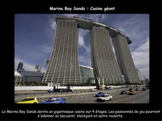 Marina Bay Sands : Casino géant




Le Marina Bay Sands abrite un gigantesque casino sur 4 étages. Les passionnés de jeu pourront
                    s'adonner au baccarat, blackjack et autre roulette.
 