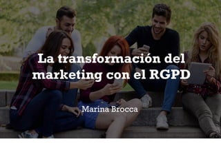 La transformación del
marketing con el RGPD
Marina Brocca
 