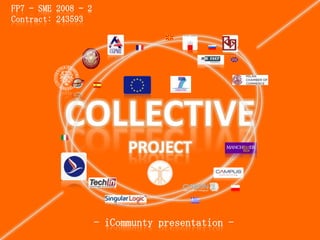 FP7 – SME 2008 – 2
Contract: 243593




           COLLECTIVE
                           PROJECT



                     - iCommunty presentation -
 