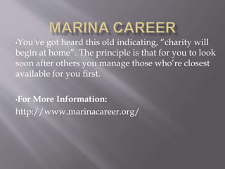 •You've got heard this old indicating, “charity will
begin at home”. The principle is that for you to look
soon after others you manage those who’re closest
available for you first.
•For More Information:
http://www.marinacareer.org/
 