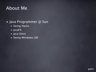 About Me

• Java Programmer @ Sun
  •   Swing Hacks
  •   JavaFX
  •   Java Store
  •   Swing Windows L&F
 