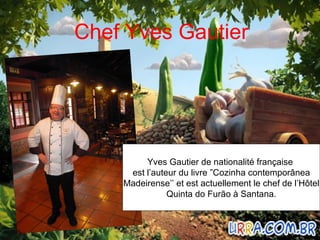 Chef Yves Gautier Yves Gautier de nationalité française  est l’auteur du livre ”Cozinha contemporânea Madeirense’’ et est actuellement le chef de l’Hôtel Quinta do Furão à Santana . 