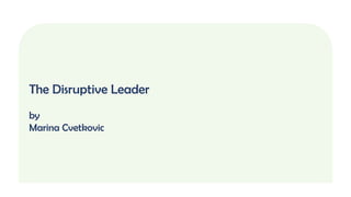 The Disruptive Leader
by
Marina Cvetkovic
 