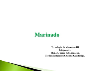 Marinado 
Tecnologia de alimentos III 
Integrantes: 
Muñoz Juarez Edy Azucena. 
Mendoza Herrera Cristina Guadalupe. 
 
