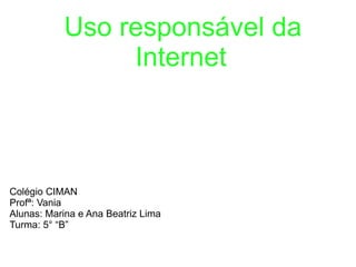 Uso responsável da
Internet
Colégio CIMAN
Profª: Vania
Alunas: Marina e Ana Beatriz Lima
Turma: 5° “B”
 