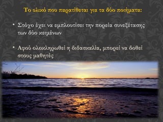 Το υλικό που παρατίθεται για τα δύο ποιήματα:
• Στόχο έχει να εμπλουτίσει την πορεία συνεξέτασης
των δύο κειμένων
• Αφού ολοκληρωθεί η διδασκαλία, μπορεί να δοθεί
στους μαθητές
 