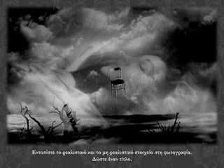 Εντοπίστε το ρεαλιστικό και το μη ρεαλιστικό στοιχείο στη φωτογραφία.
Δώστε έναν τίτλο.
 