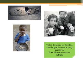 Todos devíamos ter direito a
comida, que tivesse um preço
          acessível.
  E ter alimentos que nos
           nutram.
 