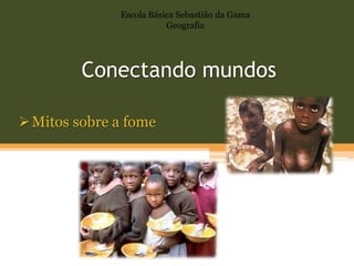Escola Básica Sebastião da Gama
                         Geografia




         Conectando mundos

 Mitos sobre a fome
 
