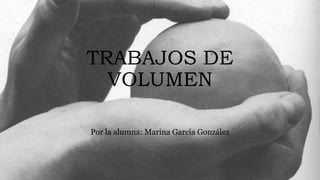 TRABAJOS DE
VOLUMEN
Por la alumna: Marina García González
 