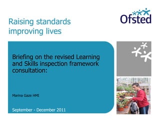 Raising standards improving lives Briefing on the revised Learning and Skills inspection framework consultation:  Marina Gaze HMI  September - December 2011 