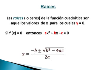 Raíces
Las raíces ( o ceros) de la función cuadrática son
aquellos valores de x para los cuales y = 0.
Si f (x) = 0 entonces ax² + bx +c = 0
 