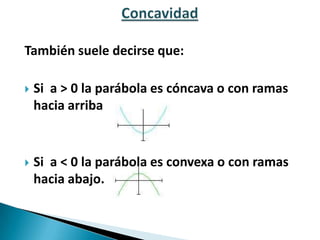 También suele decirse que:
 Si a > 0 la parábola es cóncava o con ramas
hacia arriba
 Si a < 0 la parábola es convexa o con ramas
hacia abajo.
 