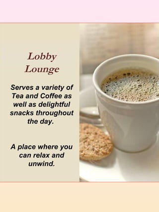 Lobby
    Lounge
Serves a variety of
Tea and Coffee as
 well as delightful
snacks throughout
     the day.


A place where you
  can relax and
     unwind.
 