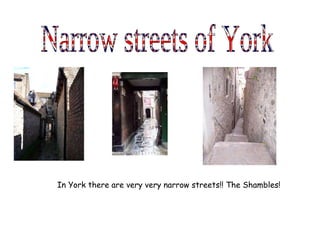 Narrow streets of York In York there are very very narrow streets!! The Shambles! 