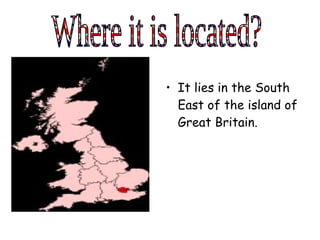 <ul><li>It lies in the South East of the island of Great Britain. </li></ul>Where it is located? 