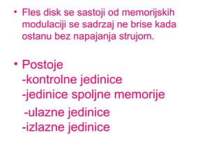 • Fles disk se sastoji od memorijskih
modulaciji se sadrzaj ne brise kada
ostanu bez napajanja strujom.

• Postoje
-kontrolne jedinice
-jedinice spoljne memorije
-ulazne jedinice
-izlazne jedinice

 