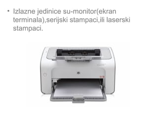 • Izlazne jedinice su-monitor(ekran
terminala),serijski stampaci,ili laserski
stampaci.

 