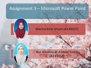 Assignment 3 – Microsoft Power Point

Marina binti Izham (A143327)

Nur Amalina bt Ahmad Yamin
(A143354)

 