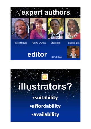 expert authors



Thebe Medupe    Maritha Snyman   Bheki Ntuli   Danisile Ntuli




               editor            Kim de Boer




   illustrators?
                •suitability
               •affordability
                •availability
 