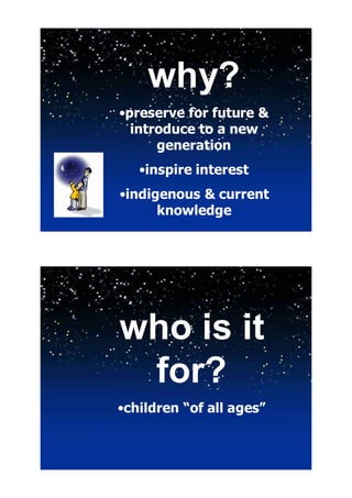 why?
•preserve for future &
  introduce to a new
      generation
   •inspire interest
•indigenous & current
      knowledge




who is it
 for?
•children “of all ages”
 