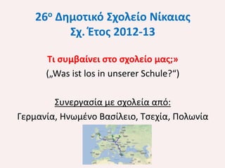26ο Δημοτικό Σχολείο Νίκαιας
Σχ. Έτος 2012-13
Τι συμβαίνει στο σχολείο μας;»
(„Was ist los in unserer Schule?“)
Συνεργασία με σχολεία από:
Γερμανία, Ηνωμένο Βασίλειο, Τσεχία, Πολωνία

 