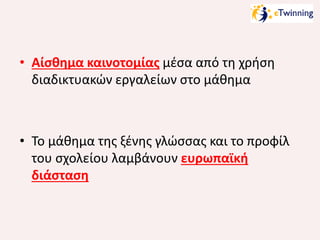 • Αίσθημα καινοτομίας μέσα από τη χρήση
διαδικτυακών εργαλείων στο μάθημα

• Το μάθημα της ξένης γλώσσας και το προφίλ
του σχολείου λαμβάνουν ευρωπαϊκή
διάσταση

 